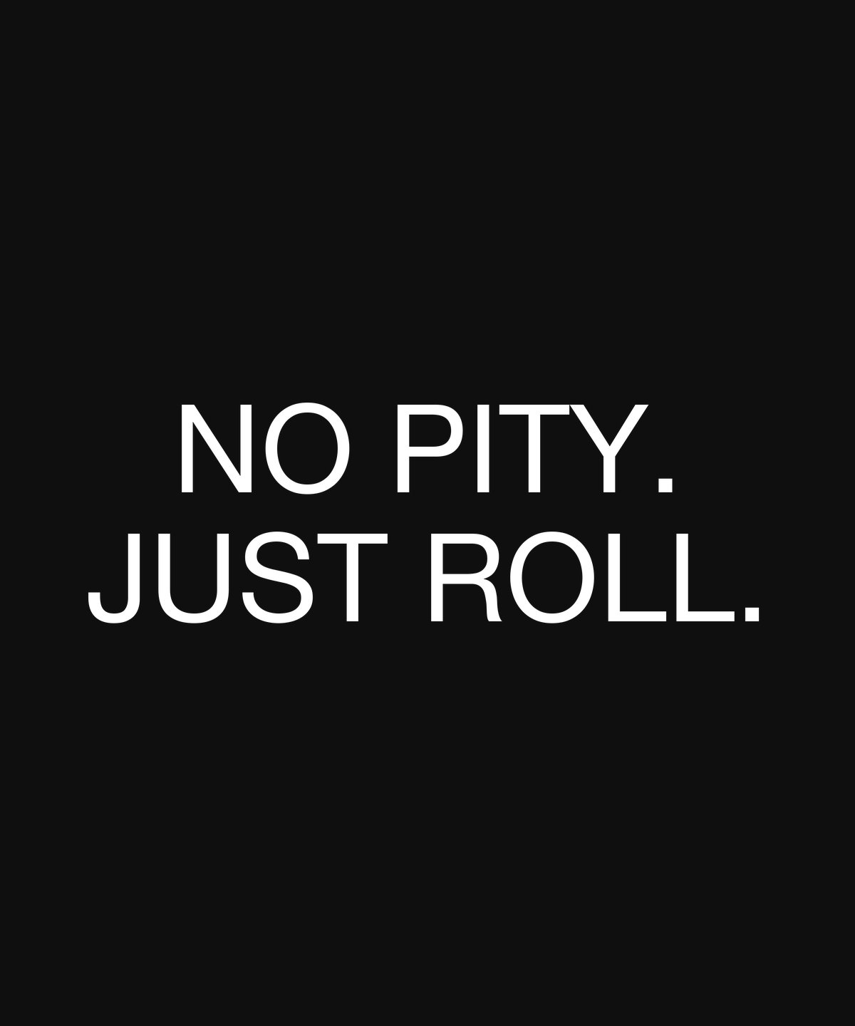 NO PITY. JUST ROLL.